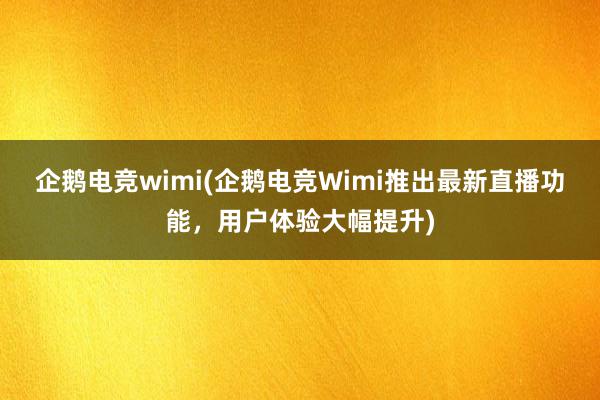 企鹅电竞wimi(企鹅电竞Wimi推出最新直播功能，用户体验大幅提升)