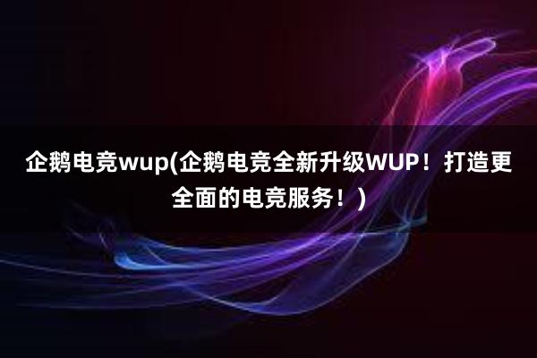 企鹅电竞wup(企鹅电竞全新升级WUP！打造更全面的电竞服务！)