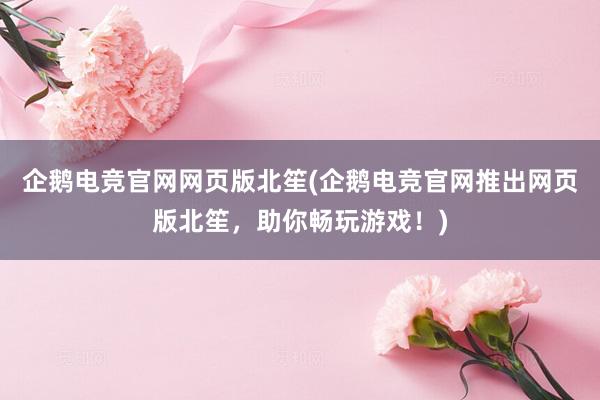 企鹅电竞官网网页版北笙(企鹅电竞官网推出网页版北笙，助你畅玩游戏！)