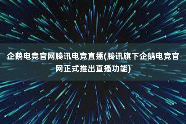 企鹅电竞官网腾讯电竞直播(腾讯旗下企鹅电竞官网正式推出直播功能)