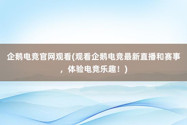 企鹅电竞官网观看(观看企鹅电竞最新直播和赛事，体验电竞乐趣！)