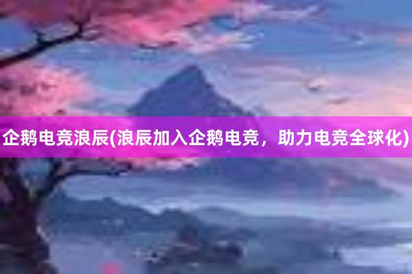 企鹅电竞浪辰(浪辰加入企鹅电竞，助力电竞全球化)