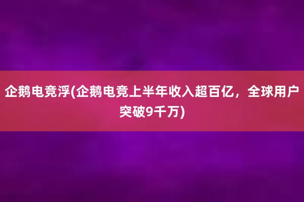 企鹅电竞浮(企鹅电竞上半年收入超百亿，全球用户突破9千万)