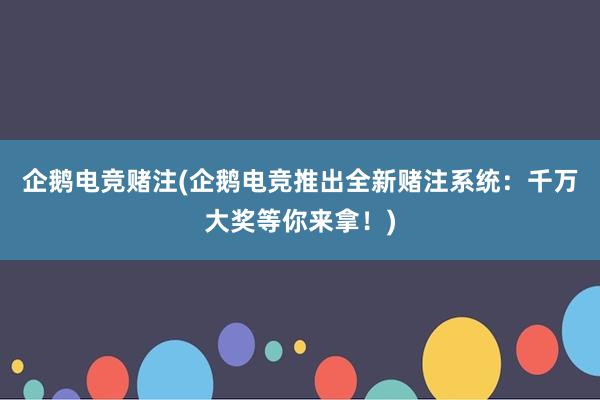 企鹅电竞赌注(企鹅电竞推出全新赌注系统：千万大奖等你来拿！)