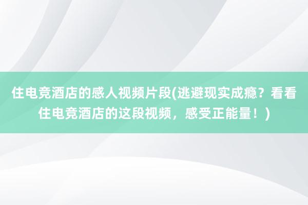 住电竞酒店的感人视频片段(逃避现实成瘾？看看住电竞酒店的这段视频，感受正能量！)