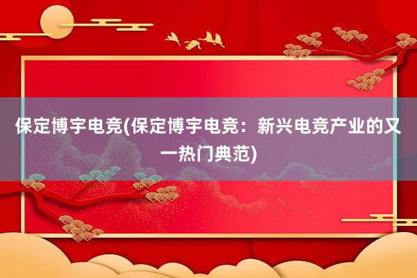 保定博宇电竞(保定博宇电竞：新兴电竞产业的又一热门典范)