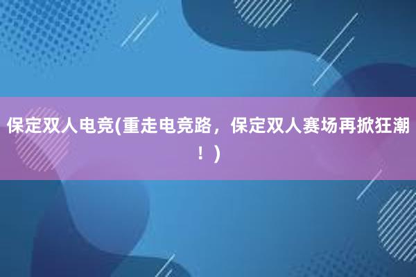 保定双人电竞(重走电竞路，保定双人赛场再掀狂潮！)