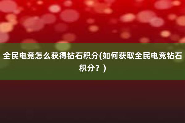 全民电竞怎么获得钻石积分(如何获取全民电竞钻石积分？)