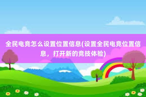 全民电竞怎么设置位置信息(设置全民电竞位置信息，打开新的竞技体验)