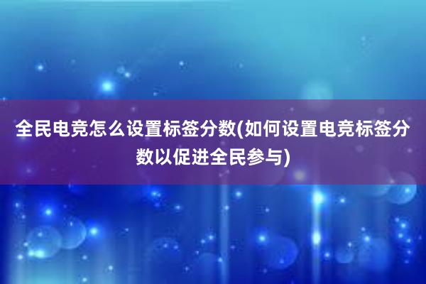 全民电竞怎么设置标签分数(如何设置电竞标签分数以促进全民参与)