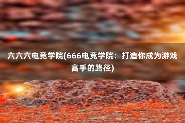 六六六电竞学院(666电竞学院：打造你成为游戏高手的路径)