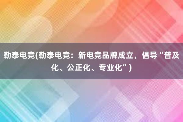 勒泰电竞(勒泰电竞：新电竞品牌成立，倡导“普及化、公正化、专业化”)