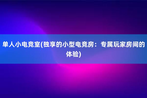 单人小电竞室(独享的小型电竞房：专属玩家房间的体验)