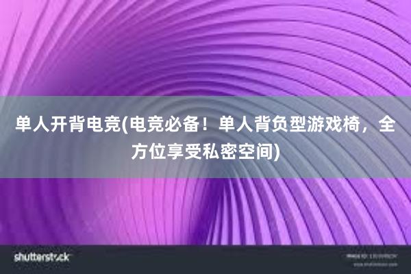 单人开背电竞(电竞必备！单人背负型游戏椅，全方位享受私密空间)