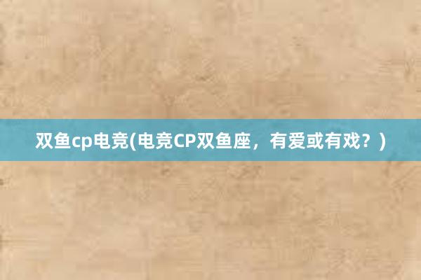 双鱼cp电竞(电竞CP双鱼座，有爱或有戏？)