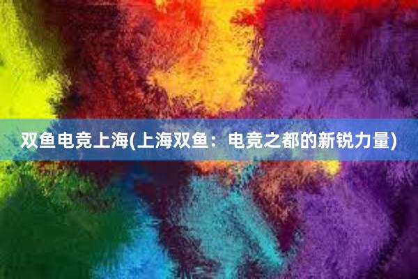 双鱼电竞上海(上海双鱼：电竞之都的新锐力量)