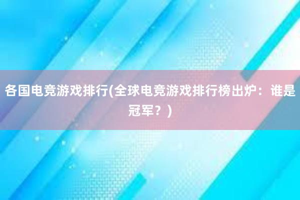 各国电竞游戏排行(全球电竞游戏排行榜出炉：谁是冠军？)