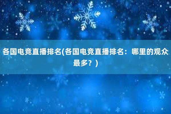 各国电竞直播排名(各国电竞直播排名：哪里的观众最多？)