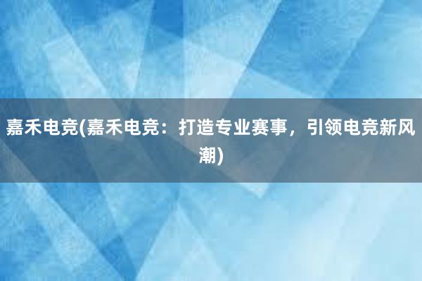 嘉禾电竞(嘉禾电竞：打造专业赛事，引领电竞新风潮)