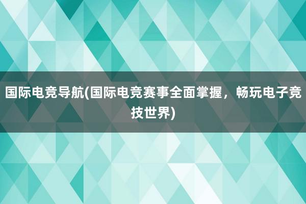 国际电竞导航(国际电竞赛事全面掌握，畅玩电子竞技世界)