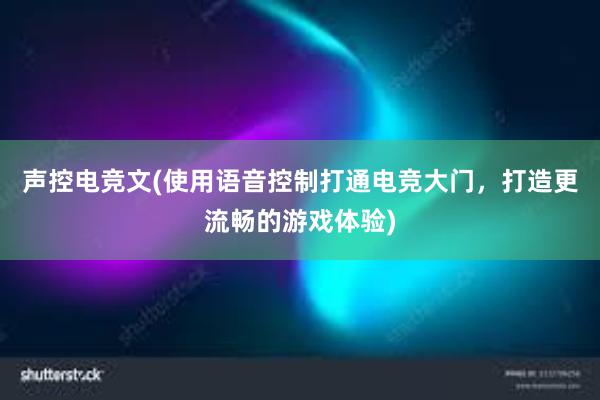 声控电竞文(使用语音控制打通电竞大门，打造更流畅的游戏体验)