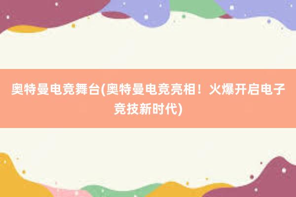 奥特曼电竞舞台(奥特曼电竞亮相！火爆开启电子竞技新时代)