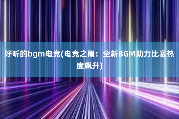 好听的bgm电竞(电竞之巅：全新BGM助力比赛热度飙升)