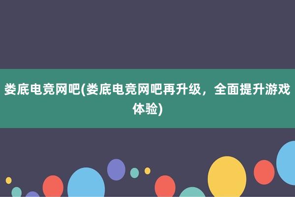 娄底电竞网吧(娄底电竞网吧再升级，全面提升游戏体验)