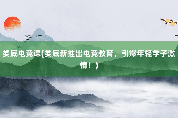 娄底电竞课(娄底新推出电竞教育，引爆年轻学子激情！)