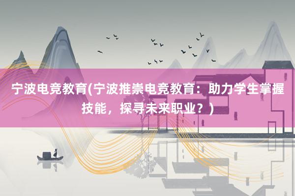 宁波电竞教育(宁波推崇电竞教育：助力学生掌握技能，探寻未来职业？)