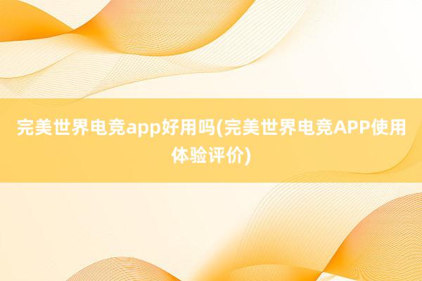 完美世界电竞app好用吗(完美世界电竞APP使用体验评价)