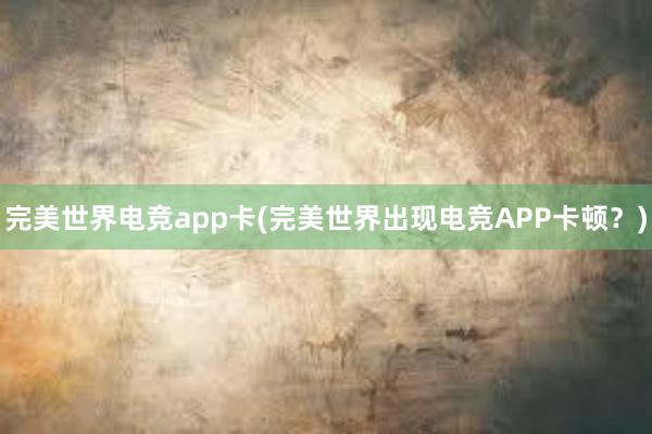 完美世界电竞app卡(完美世界出现电竞APP卡顿？)