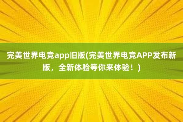 完美世界电竞app旧版(完美世界电竞APP发布新版，全新体验等你来体验！)