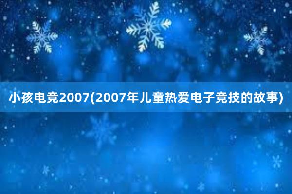 小孩电竞2007(2007年儿童热爱电子竞技的故事)