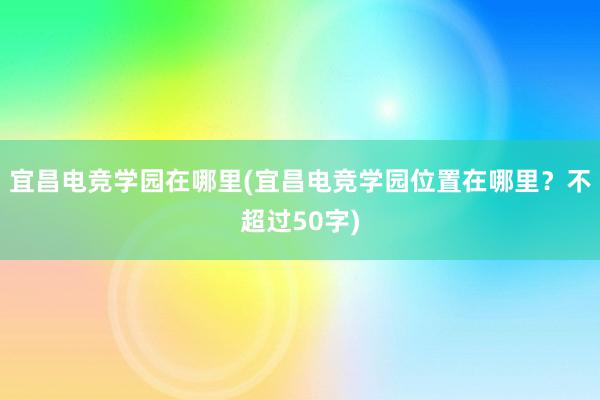 宜昌电竞学园在哪里(宜昌电竞学园位置在哪里？不超过50字)