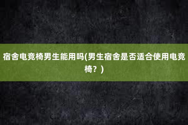 宿舍电竞椅男生能用吗(男生宿舍是否适合使用电竞椅？)