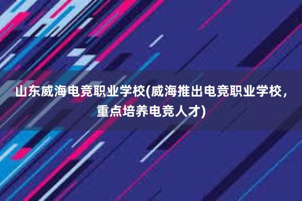 山东威海电竞职业学校(威海推出电竞职业学校，重点培养电竞人才)