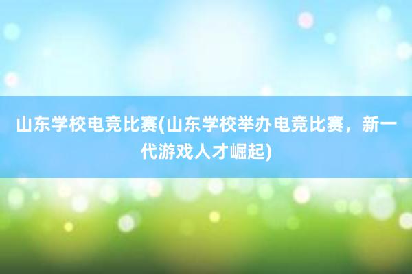 山东学校电竞比赛(山东学校举办电竞比赛，新一代游戏人才崛起)