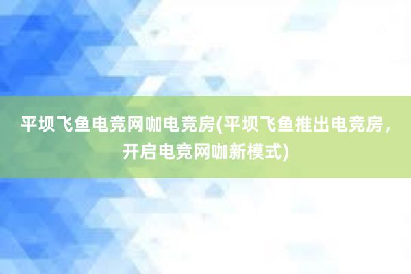 平坝飞鱼电竞网咖电竞房(平坝飞鱼推出电竞房，开启电竞网咖新模式)