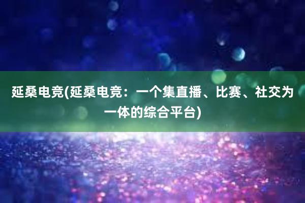 延桑电竞(延桑电竞：一个集直播、比赛、社交为一体的综合平台)