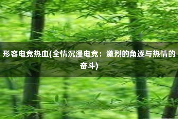 形容电竞热血(全情沉浸电竞：激烈的角逐与热情的奋斗)