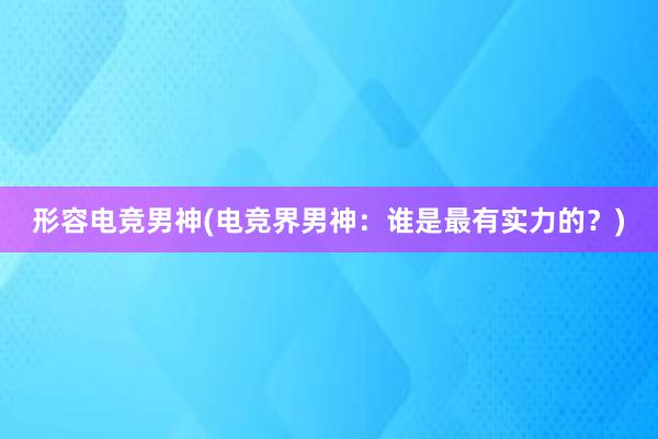 形容电竞男神(电竞界男神：谁是最有实力的？)