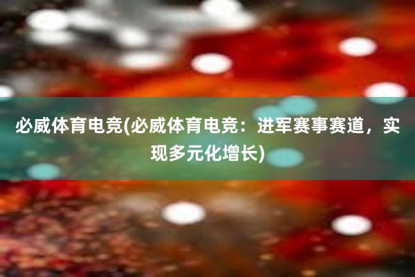 必威体育电竞(必威体育电竞：进军赛事赛道，实现多元化增长)