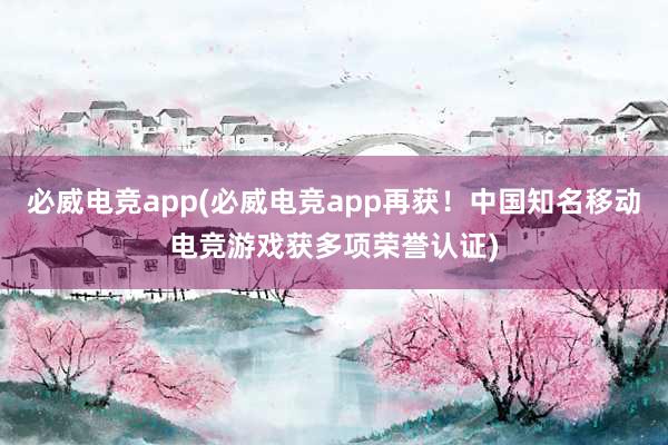 必威电竞app(必威电竞app再获！中国知名移动电竞游戏获多项荣誉认证)