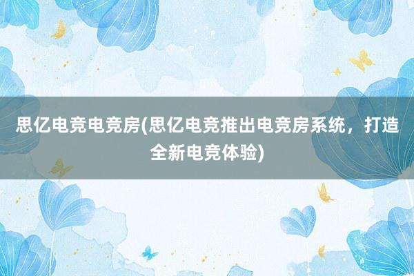 思亿电竞电竞房(思亿电竞推出电竞房系统，打造全新电竞体验)