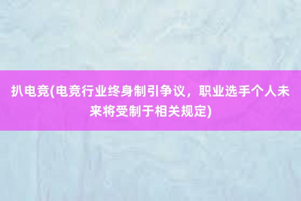 扒电竞(电竞行业终身制引争议，职业选手个人未来将受制于相关规定)