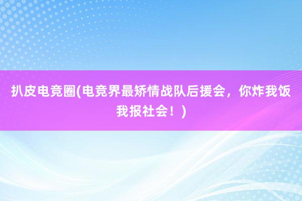 扒皮电竞圈(电竞界最矫情战队后援会，你炸我饭我报社会！)