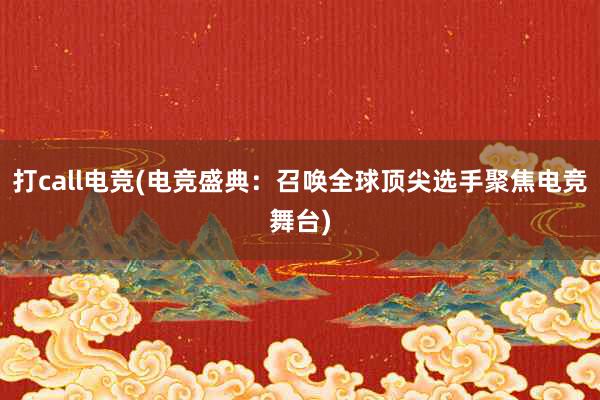 打call电竞(电竞盛典：召唤全球顶尖选手聚焦电竞舞台)