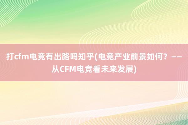 打cfm电竞有出路吗知乎(电竞产业前景如何？——从CFM电竞看未来发展)