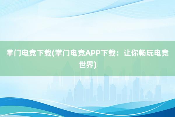 掌门电竞下载(掌门电竞APP下载：让你畅玩电竞世界)